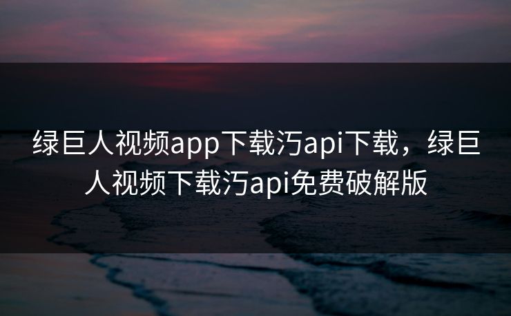 绿巨人视频app下载汅api下载，绿巨人视频下载汅api免费破解版