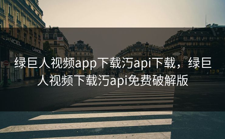 绿巨人视频app下载汅api下载，绿巨人视频下载汅api免费破解版