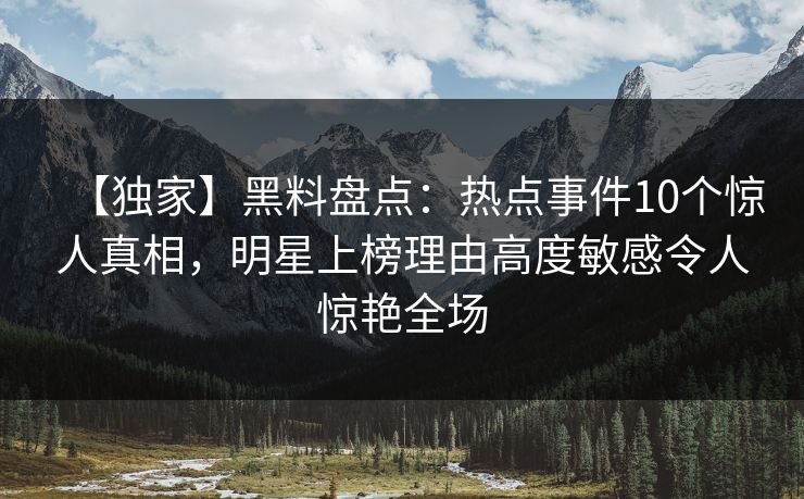 【独家】黑料盘点：热点事件10个惊人真相，明星上榜理由高度敏感令人惊艳全场