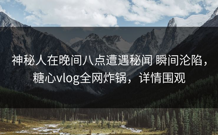神秘人在晚间八点遭遇秘闻 瞬间沦陷，糖心vlog全网炸锅，详情围观