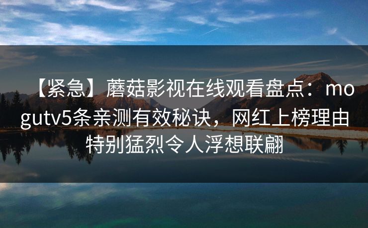 【紧急】蘑菇影视在线观看盘点：mogutv5条亲测有效秘诀，网红上榜理由特别猛烈令人浮想联翩