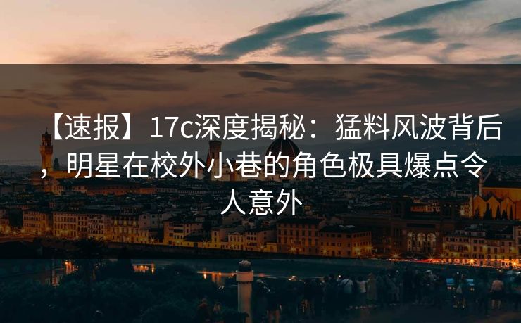 【速报】17c深度揭秘：猛料风波背后，明星在校外小巷的角色极具爆点令人意外