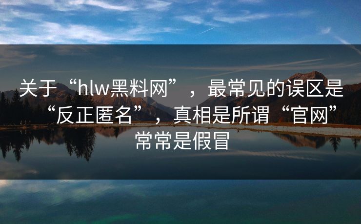关于“hlw黑料网”，最常见的误区是“反正匿名”，真相是所谓“官网”常常是假冒