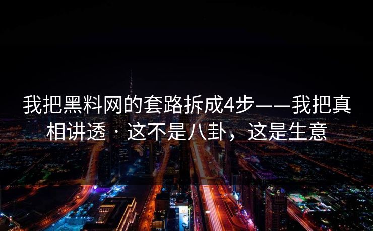 我把黑料网的套路拆成4步——我把真相讲透 · 这不是八卦，这是生意
