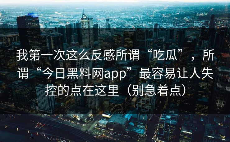 我第一次这么反感所谓“吃瓜”，所谓“今日黑料网app”最容易让人失控的点在这里（别急着点）
