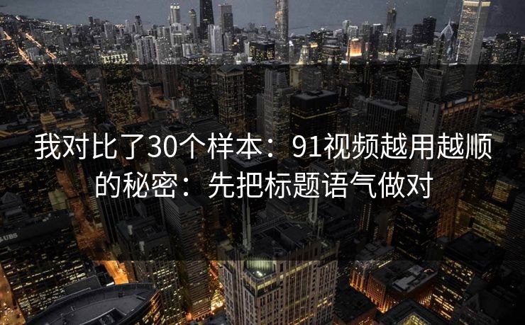 我对比了30个样本：91视频越用越顺的秘密：先把标题语气做对
