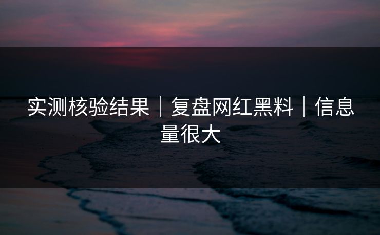 实测核验结果｜复盘网红黑料｜信息量很大