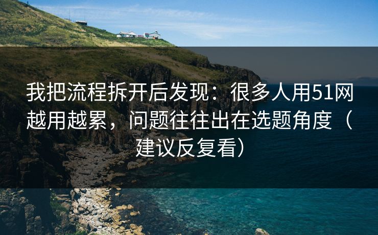 我把流程拆开后发现：很多人用51网越用越累，问题往往出在选题角度（建议反复看）