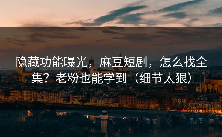 隐藏功能曝光,麻豆短剧,怎么找全集?老粉也能学到(细节太狠)