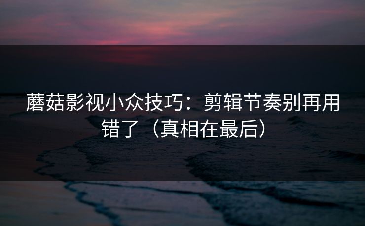 蘑菇影视小众技巧:剪辑节奏别再用错了(真相在最后)