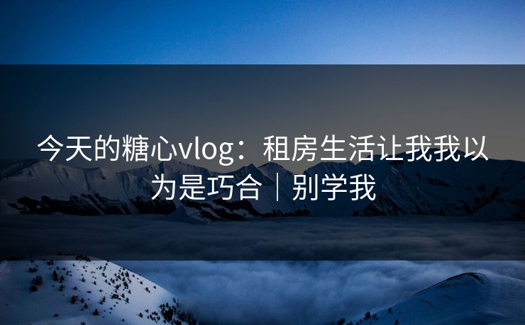 今天的糖心vlog：租房生活让我我以为是巧合｜别学我