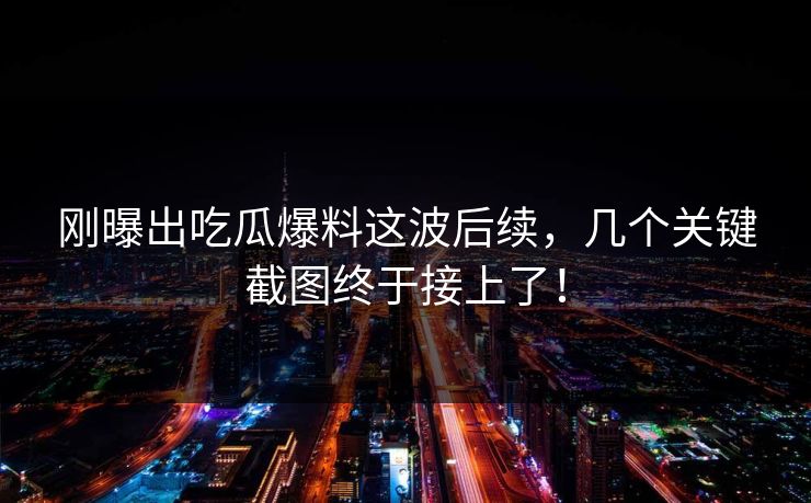 刚曝出吃瓜爆料这波后续，几个关键截图终于接上了！