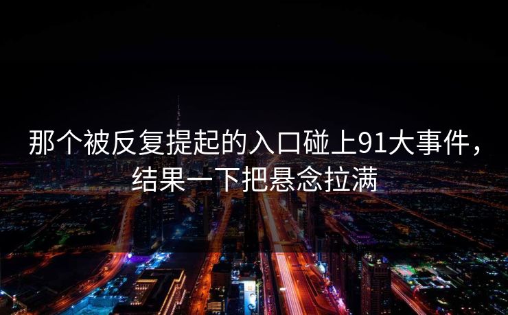 那个被反复提起的入口碰上91大事件，结果一下把悬念拉满