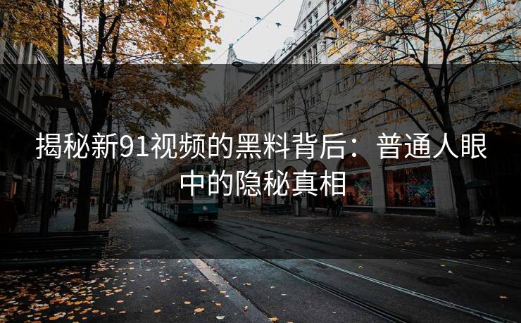 揭秘新91视频的黑料背后：普通人眼中的隐秘真相