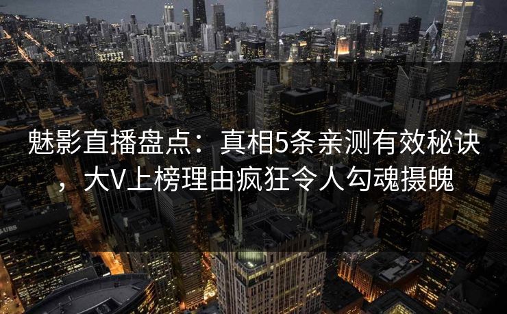 魅影直播盘点:真相5条亲测有效秘诀,大V上榜理由疯狂令人勾魂摄魄 魅影直播盘点:真相5条亲测有效秘诀,大V上榜理由疯狂令人勾魂摄魄